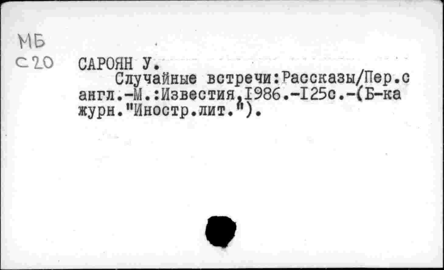 ﻿МБ
СЮ САРОЯН У.
Случайные встречи:Рассказы/Пер.с англ.-М.:Известия,1986.-125с.-(Б-ка журн."Иностр.лит.").